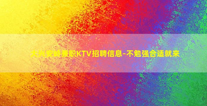 大兴安岭兼职KTV招聘信息-不勉强合适就来