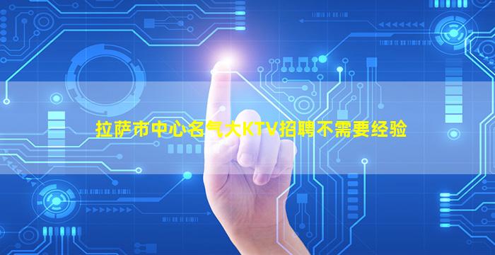 拉萨市中心名气大KTV招聘不需要经验