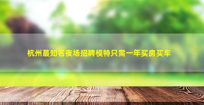 杭州蕞知名夜场招聘模特只需一年买房买车